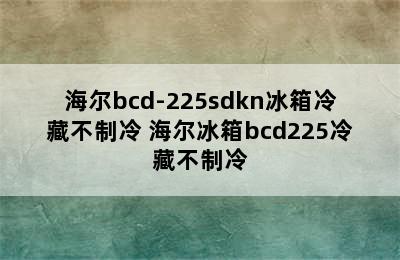 海尔bcd-225sdkn冰箱冷藏不制冷 海尔冰箱bcd225冷藏不制冷